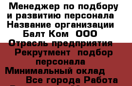 Менеджер по подбору и развитию персонала › Название организации ­ Балт-Ком, ООО › Отрасль предприятия ­ Рекрутмент, подбор персонала › Минимальный оклад ­ 20 000 - Все города Работа » Вакансии   . Мордовия респ.